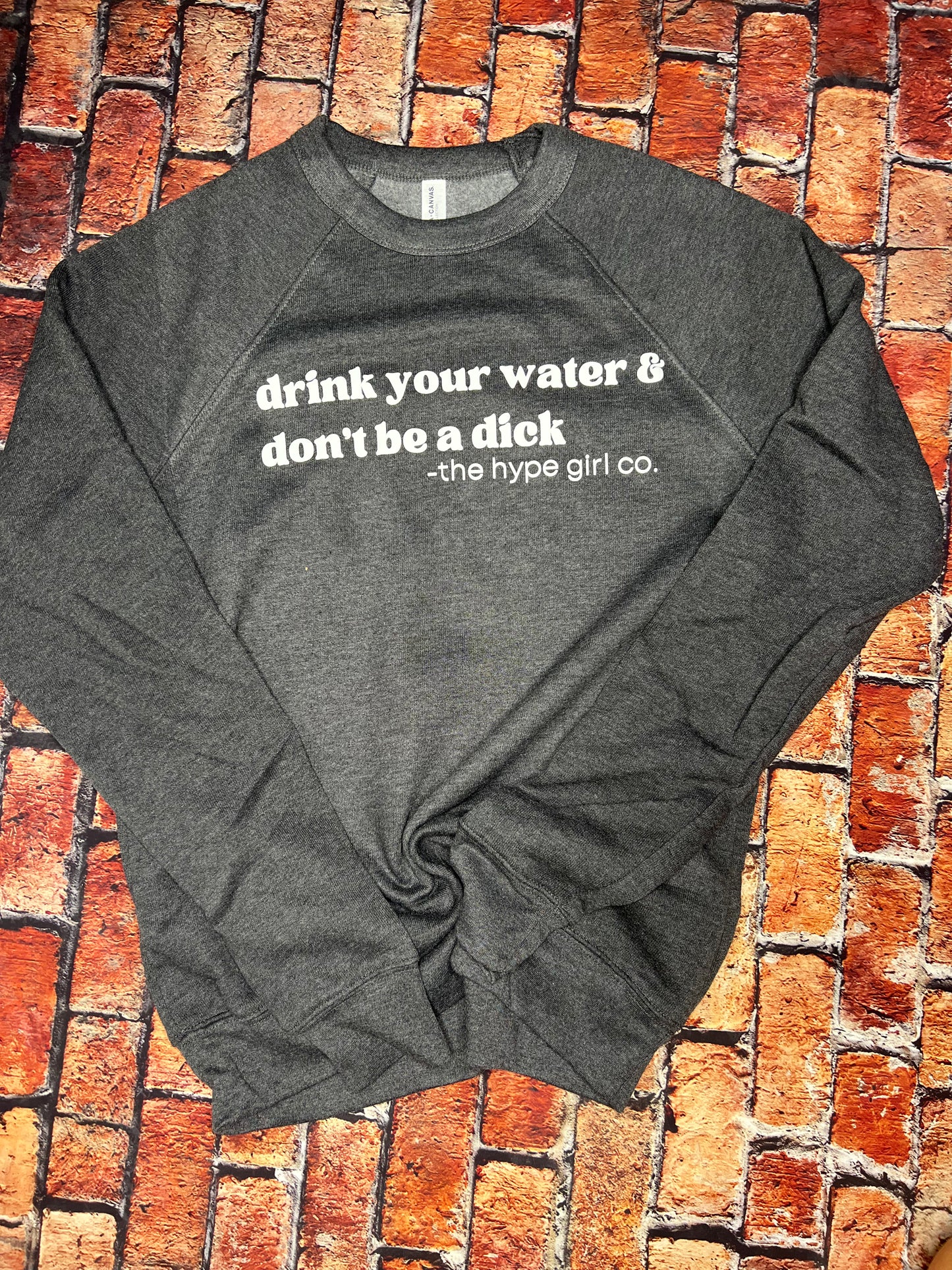 DRINK YOUR WATER & DON'T BE A DICK (white ink): Unisex in BLACK or DARK HEATHER GREY in T-shirt, Crewneck or Hoodie
